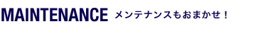 MAINTENANCE メンテナンスもおまかせ！